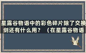 星露谷物语中的彩色碎片除了交换剑还有什么用？ （在星露谷物语中用几块彩色碎片交换剑）